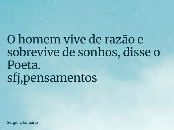 ⁠O homem vive de razão e sobrevive de sonhos, disse o Poeta. sfj,pensamentos... Frase de Sergio F. Januário.