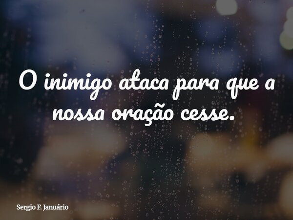 O inimigo ataca para que a nossa oração cesse. ⁠... Frase de Sergio F. Januário.