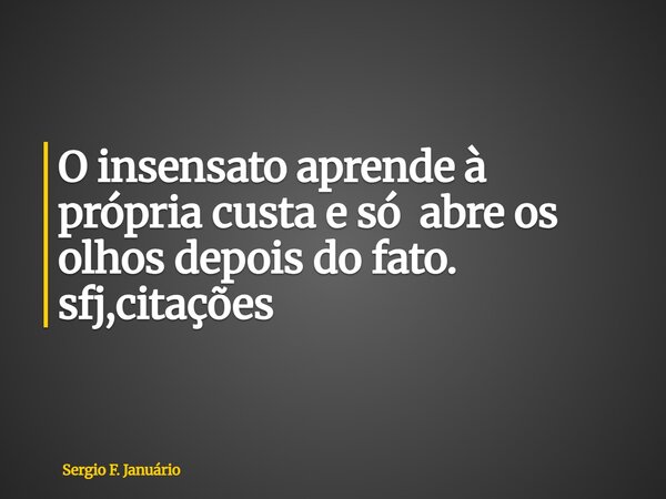 ⁠O insensato aprende à própria custa e só abre os olhos depois do fato. sfj,citações... Frase de Sergio F. Januário.