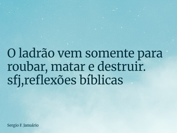 ⁠O ladrão vem somente para roubar, matar e destruir. sfj,reflexões bíblicas... Frase de Sergio F. Januário.