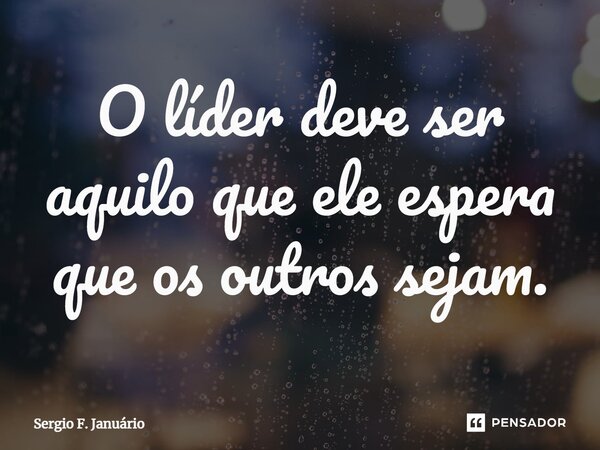 ⁠O líder deve ser aquilo que ele espera que os outros sejam.... Frase de Sergio F. Januario.