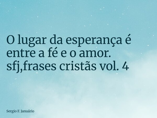 ⁠O lugar da esperança é entre a fé e o amor. sfj,frases cristãs vol. 4... Frase de Sergio F. Januário.