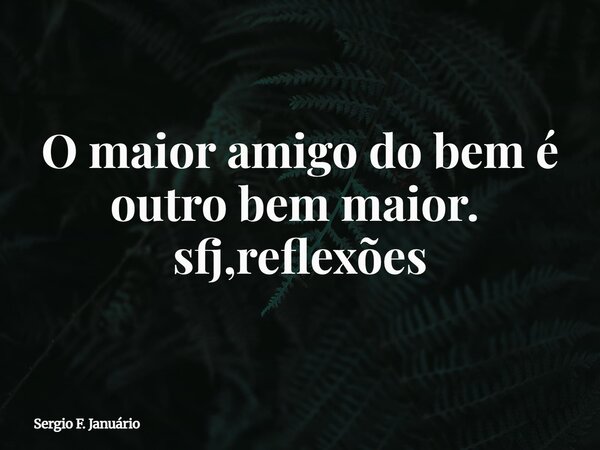 O maior amigo do bem é outro bem maior. ⁠ sfj,reflexões... Frase de Sergio F. Januário.