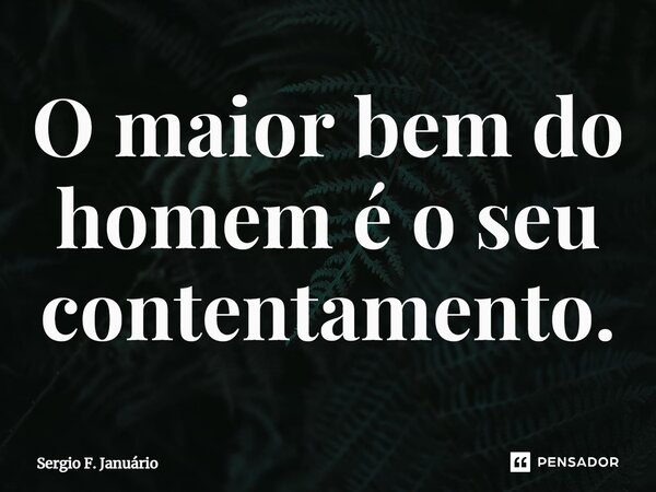 ⁠O maior bem do homem é o seu contentamento.... Frase de Sergio F. Januario.