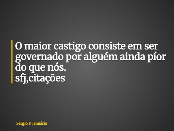 ⁠O maior castigo consiste em ser governado por alguém ainda píor do que nós. sfj,citações... Frase de Sergio F. Januário.
