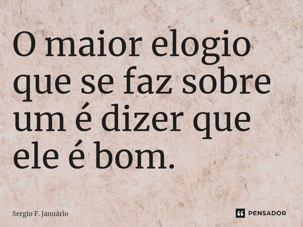 ⁠O maior elogio que se faz sobre um é dizer que ele é bom.... Frase de Sergio F. Januario.