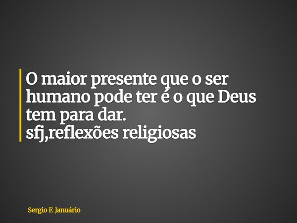 ⁠O maior presente que o ser humano pode ter é o que Deus tem para dar. sfj,reflexões religiosas... Frase de Sergio F. Januário.
