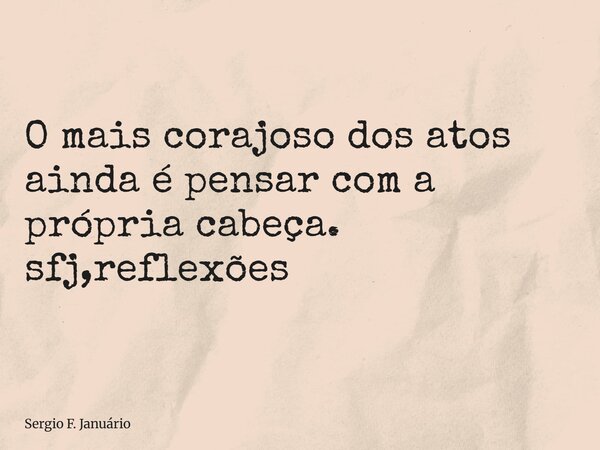 ⁠O mais corajoso dos atos ainda é pensar com a própria cabeça. sfj,reflexões... Frase de Sergio F. Januário.