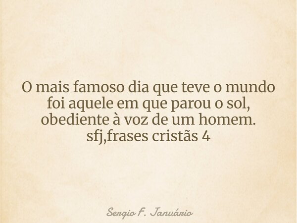 O mais famoso dia que teve o mundo foi aquele em que parou o sol, obediente à voz de um homem. sfj,frases cristãs 4⁠... Frase de Sergio F. Januário.