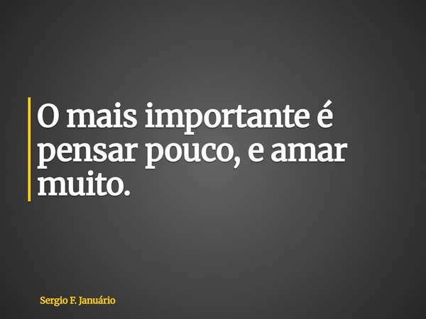 O mais importante é pensar pouco, e amar muito.... Frase de Sergio F. Januário.