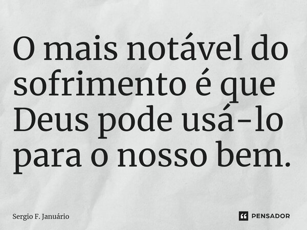 ⁠O mais notável do sofrimento é que Deus pode usá-lo para o nosso bem.... Frase de Sergio F. Januario.