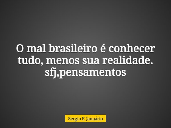O mal brasileiro é conhecer tudo, menos sua realidade. sfj,pensamentos⁠... Frase de Sergio F. Januário.
