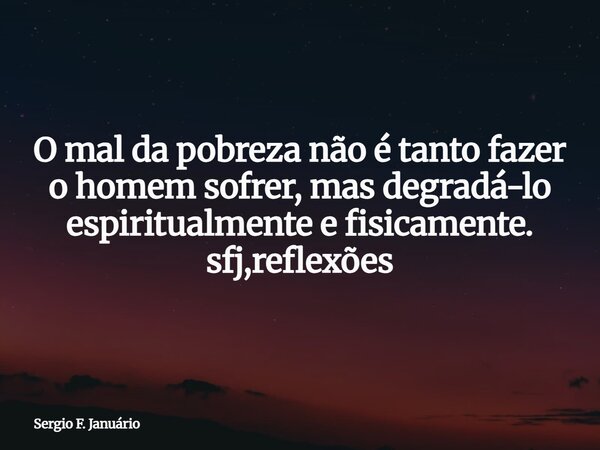 O mal da pobreza não é tanto fazer o homem sofrer, mas degradá-lo espiritualmente e fisicamente. sfj,reflexões⁠... Frase de Sergio F. Januário.