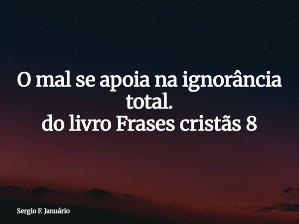 O mal se apoia na ignorância total. do livro Frases cristãs 8⁠... Frase de Sergio F. Januário.