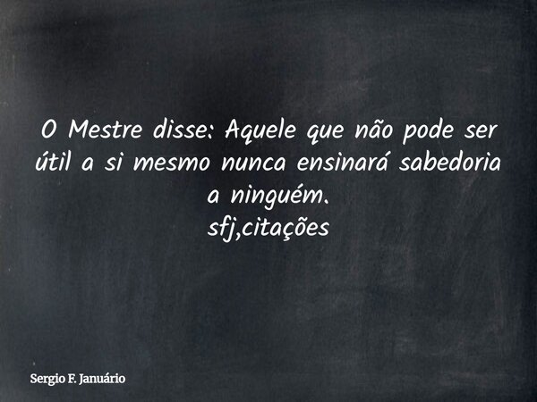 O Mestre disse: Aquele que não pode ser útil a si mesmo nunca ensinará sabedoria a ninguém. sfj,citações⁠... Frase de Sergio F. Januário.