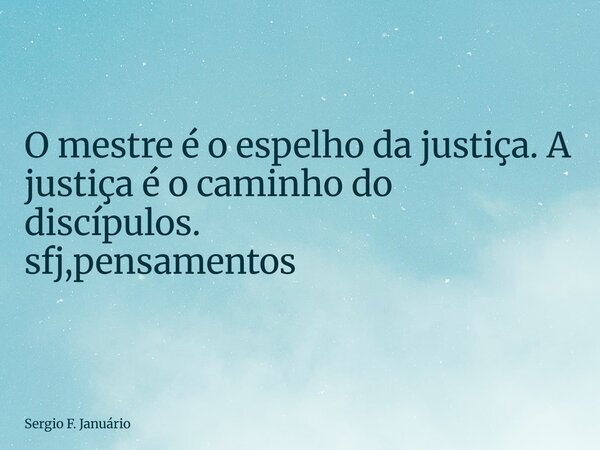 ⁠O mestre é o espelho da justiça. A justiça é o caminho do discípulos. sfj,pensamentos... Frase de Sergio F. Januário.
