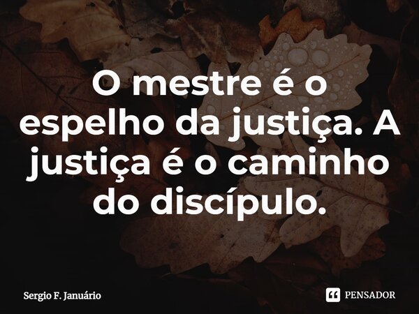 ⁠O mestre é o espelho da justiça. A justiça é o caminho do discípulo.... Frase de Sergio F. Januario.