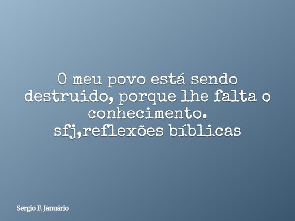 O meu povo está sendo destruido, porque lhe falta o conhecimento. sfj,reflexões bíblicas⁠... Frase de Sergio F. Januário.