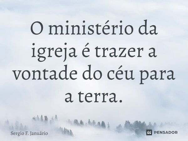 ⁠O ministério da igreja é trazer a vontade do céu para a terra.... Frase de Sergio F. Januario.