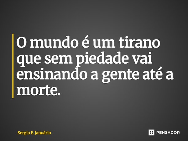 ⁠O mundo é um tirano que sem piedade vai ensinando a gente até a morte.... Frase de Sergio F. Januario.
