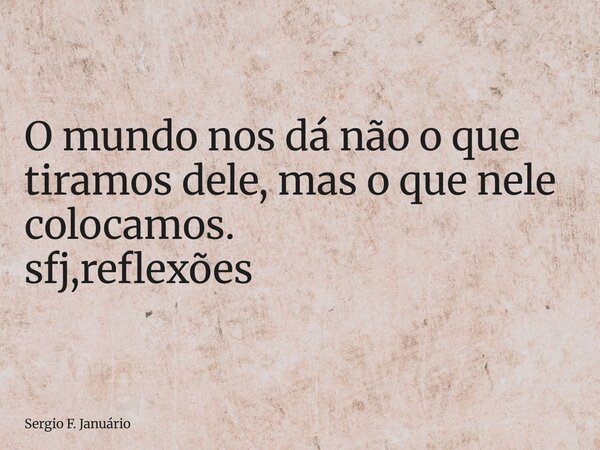 ⁠O mundo nos dá não o que tiramos dele, mas o que nele colocamos. sfj,reflexões... Frase de Sergio F. Januário.