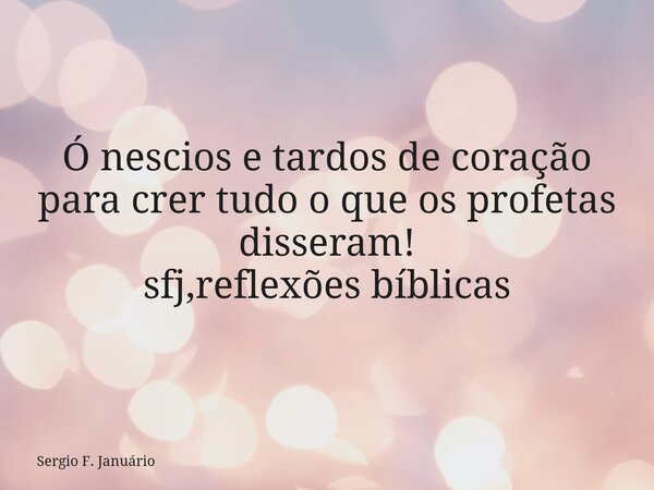 ⁠Ó nescios e tardos de coração para crer tudo o que os profetas disseram! sfj,reflexões bíblicas... Frase de Sergio F. Januário.
