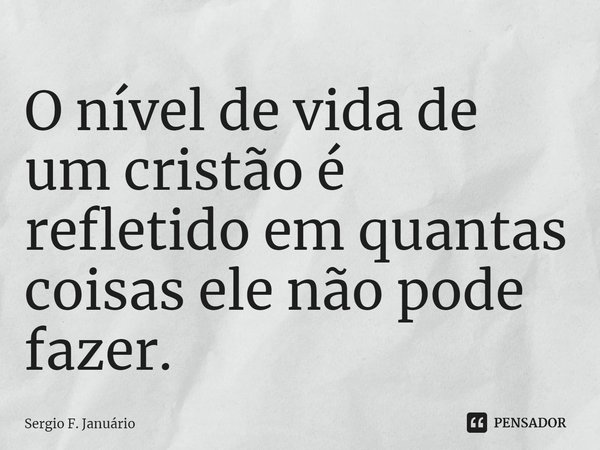 ⁠O nível de vida de um cristão é refletido em quantas coisas ele não pode fazer.... Frase de Sergio F. Januario.