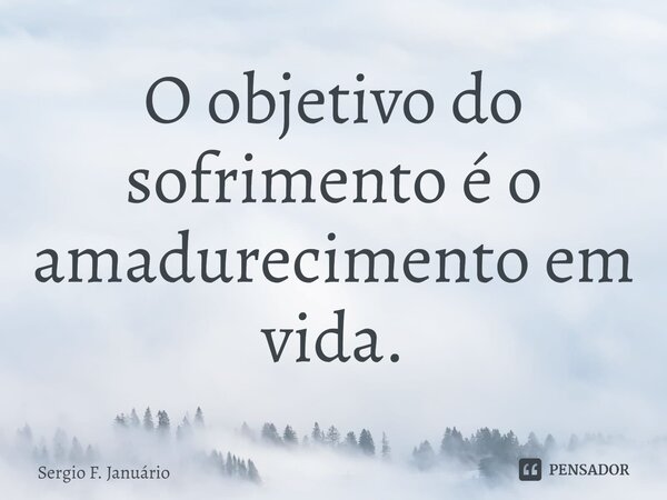 ⁠O objetivo do sofrimento é o amadurecimento em vida.... Frase de Sergio F. Januario.