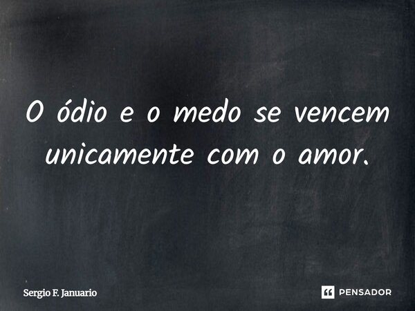 O ódio e o medo se vencem unicamente com o amor.... Frase de Sergio F. Januario.