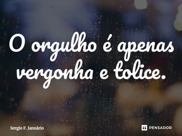 ⁠O orgulho é apenas vergonha e tolice.... Frase de Sergio F. Januario.