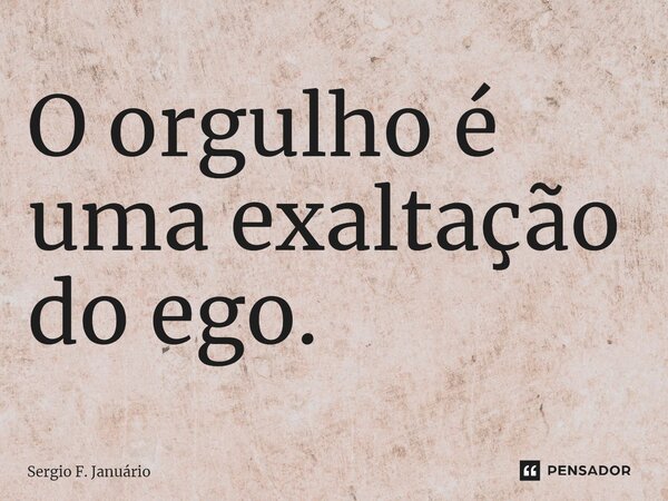 ⁠O orgulho é uma exaltação do ego.... Frase de Sergio F. Januario.