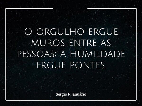 O orgulho ergue muros entre as pessoas; a humildade ergue pontes.... Frase de Sergio F. Januário.