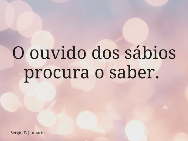O ouvido dos sábios procura o saber. ⁠... Frase de Sergio F. Januário.