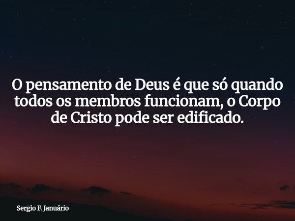 O pensamento de Deus é que só quando todos os membros funcionam, o Corpo de Cristo pode ser edificado.... Frase de Sergio F. Januário.