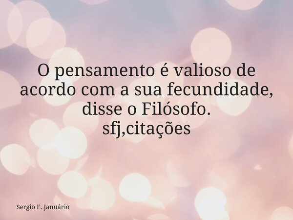 ⁠O pensamento é valioso de acordo com a sua fecundidade, disse o Filósofo. sfj,citações... Frase de Sergio F. Januário.