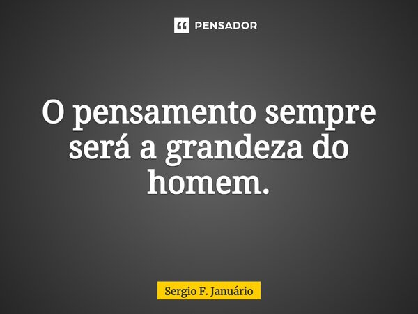 ⁠O pensamento sempre será a grandeza do homem.... Frase de Sergio F. Januario.
