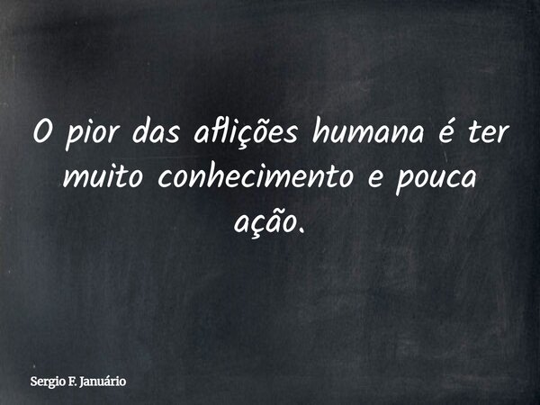 O pior das aflições humana é ter muito conhecimento e pouca ação.⁠... Frase de Sergio F. Januário.
