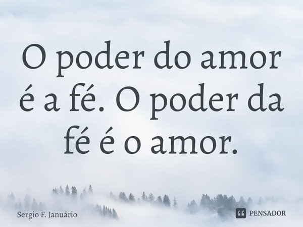 ⁠O poder do amor é a fé. O poder da fé é o amor.... Frase de Sergio F. Januario.