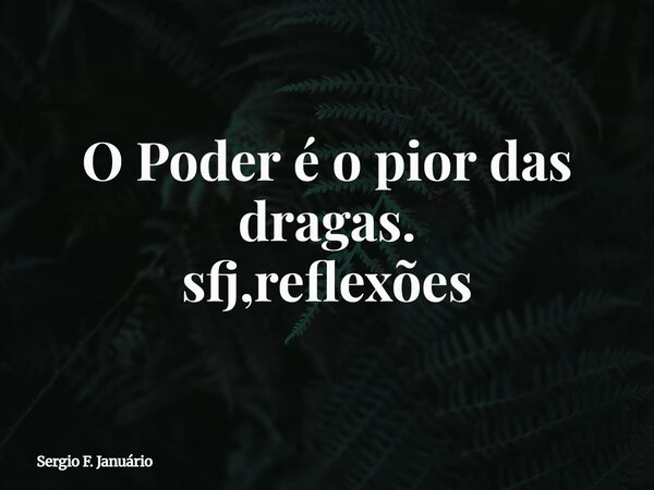 O Poder é o pior das dragas. sfj,reflexões⁠... Frase de Sergio F. Januário.