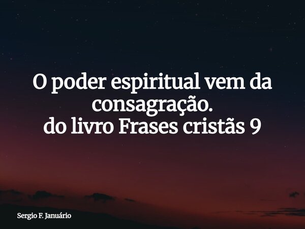 O poder espiritual vem da consagração. do livro Frases cristãs 9⁠... Frase de Sergio F. Januário.