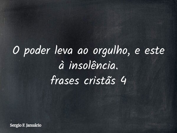 O poder leva ao orgulho, e este à insolência. frases cristãs 4⁠... Frase de Sergio F. Januário.