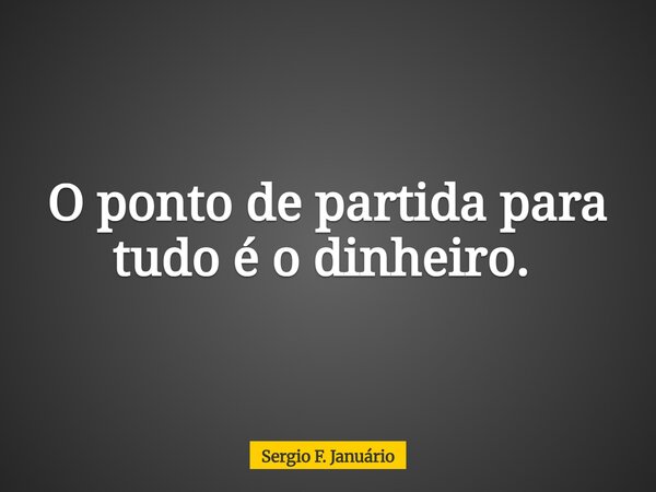O ponto de partida para tudo é o dinheiro. ⁠... Frase de Sergio F. Januário.