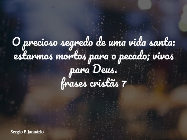 ⁠O precioso segredo de uma vida santa: estarmos mortos para o pecado; vivos para Deus. frases cristãs 7... Frase de Sergio F. Januário.