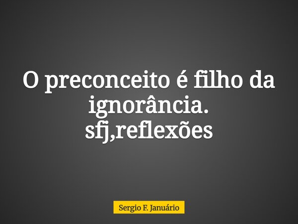 O preconceito é filho da ignorância. sfj,reflexões⁠... Frase de Sergio F. Januário.