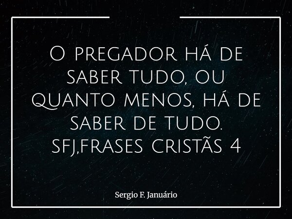 O pregador há de saber tudo, ou quanto menos, há de saber de tudo. sfj,frases cristãs 4⁠... Frase de Sergio F. Januário.