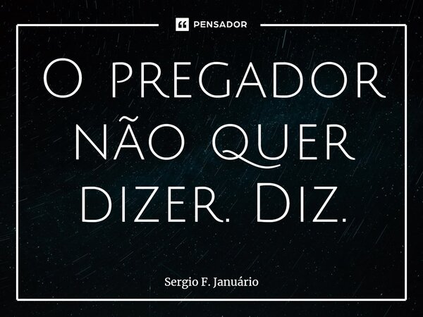 ⁠O pregador não quer dizer. Diz.... Frase de Sergio F. Januario.
