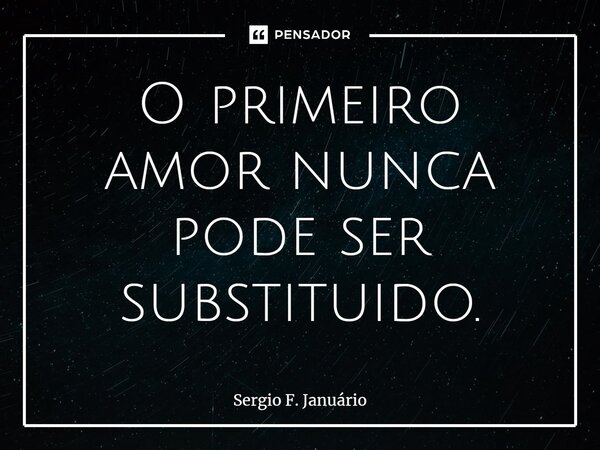 ⁠O primeiro amor nunca pode ser substituido.... Frase de Sergio F. Januario.