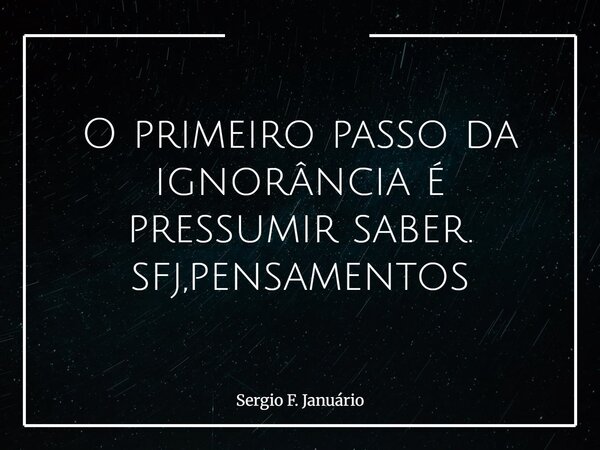 O primeiro passo da ignorância é pressumir saber. sfj,pensamentos⁠... Frase de Sergio F. Januário.