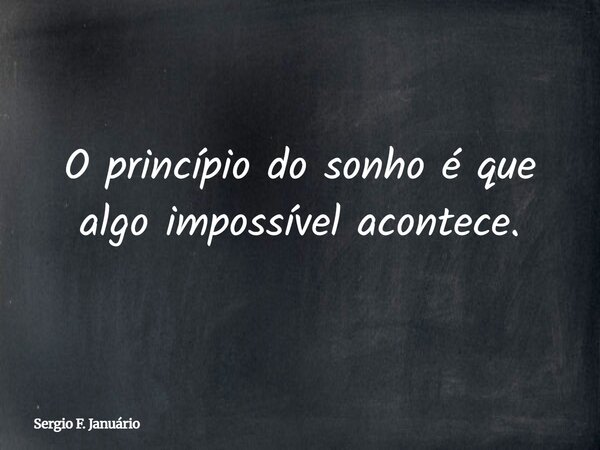 O princípio do sonho é que algo impossível acontece.... Frase de Sergio F. Januário.