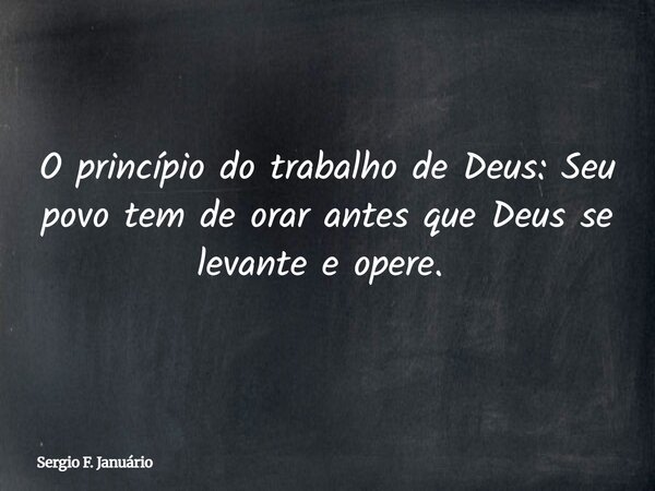 O princípio do trabalho de Deus: Seu povo tem de orar antes que Deus se levante e opere. ⁠... Frase de Sergio F. Januário.
